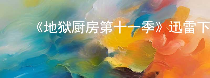 ﻿柏海霞的动漫综艺大全,﻿《地狱厨房第十一季》迅雷下载/在线观看-选秀综艺-美剧天堂